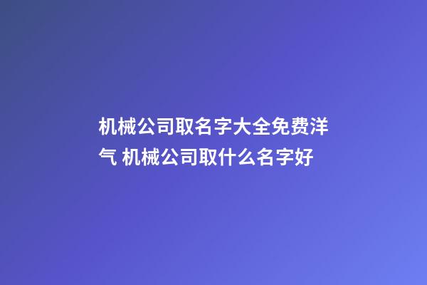 机械公司取名字大全免费洋气 机械公司取什么名字好-第1张-公司起名-玄机派
